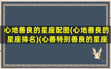 心地善良的星座配图(心地善良的星座排名)(心善特别善良的星座女)