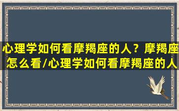 心理学如何看摩羯座的人？摩羯座怎么看/心理学如何看摩羯座的人？摩羯座怎么看-我的网站