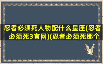 忍者必须死人物配什么星座(忍者必须死3官网)(忍者必须死那个忍者好)