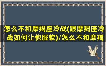 怎么不和摩羯座冷战(跟摩羯座冷战如何让他服软)/怎么不和摩羯座冷战(跟摩羯座冷战如何让他服软)-我的网站