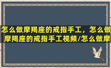 怎么做摩羯座的戒指手工，怎么做摩羯座的戒指手工视频/怎么做摩羯座的戒指手工，怎么做摩羯座的戒指手工视频-我的网站