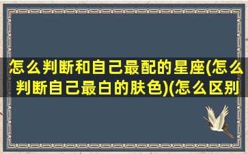 怎么判断和自己最配的星座(怎么判断自己最白的肤色)(怎么区别自己什么星座)