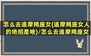 怎么去追摩羯座女(追摩羯座女人的绝招是啥)/怎么去追摩羯座女(追摩羯座女人的绝招是啥)-我的网站