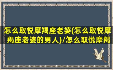 怎么取悦摩羯座老婆(怎么取悦摩羯座老婆的男人)/怎么取悦摩羯座老婆(怎么取悦摩羯座老婆的男人)-我的网站