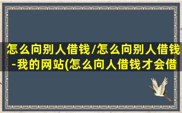 怎么向别人借钱/怎么向别人借钱-我的网站(怎么向人借钱才会借到)