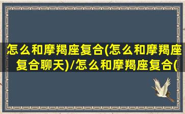 怎么和摩羯座复合(怎么和摩羯座复合聊天)/怎么和摩羯座复合(怎么和摩羯座复合聊天)-我的网站