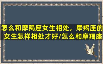 怎么和摩羯座女生相处，摩羯座的女生怎样相处才好/怎么和摩羯座女生相处，摩羯座的女生怎样相处才好-我的网站