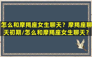 怎么和摩羯座女生聊天？摩羯座聊天初期/怎么和摩羯座女生聊天？摩羯座聊天初期-我的网站