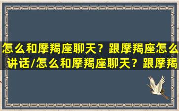 怎么和摩羯座聊天？跟摩羯座怎么讲话/怎么和摩羯座聊天？跟摩羯座怎么讲话-我的网站