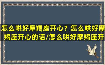 怎么哄好摩羯座开心？怎么哄好摩羯座开心的话/怎么哄好摩羯座开心？怎么哄好摩羯座开心的话-我的网站