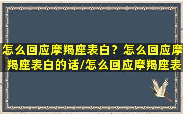 怎么回应摩羯座表白？怎么回应摩羯座表白的话/怎么回应摩羯座表白？怎么回应摩羯座表白的话-我的网站