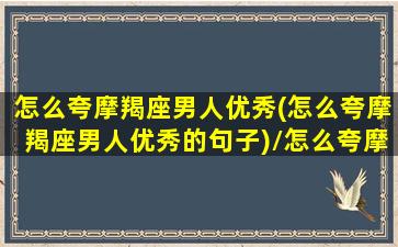 怎么夸摩羯座男人优秀(怎么夸摩羯座男人优秀的句子)/怎么夸摩羯座男人优秀(怎么夸摩羯座男人优秀的句子)-我的网站