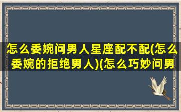 怎么委婉问男人星座配不配(怎么委婉的拒绝男人)(怎么巧妙问男生星座)