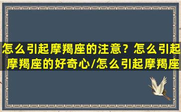 怎么引起摩羯座的注意？怎么引起摩羯座的好奇心/怎么引起摩羯座的注意？怎么引起摩羯座的好奇心-我的网站