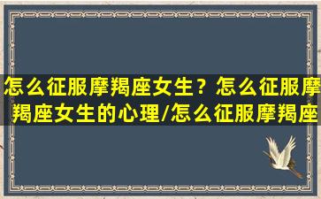 怎么征服摩羯座女生？怎么征服摩羯座女生的心理/怎么征服摩羯座女生？怎么征服摩羯座女生的心理-我的网站