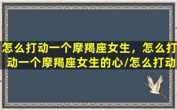 怎么打动一个摩羯座女生，怎么打动一个摩羯座女生的心/怎么打动一个摩羯座女生，怎么打动一个摩羯座女生的心-我的网站