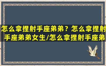 怎么拿捏射手座弟弟？怎么拿捏射手座弟弟女生/怎么拿捏射手座弟弟？怎么拿捏射手座弟弟女生-我的网站