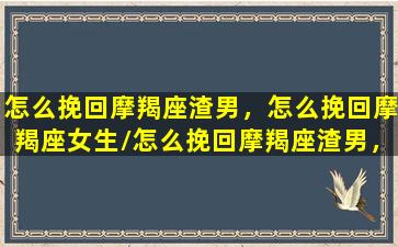 怎么挽回摩羯座渣男，怎么挽回摩羯座女生/怎么挽回摩羯座渣男，怎么挽回摩羯座女生-我的网站