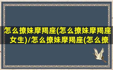 怎么撩妹摩羯座(怎么撩妹摩羯座女生)/怎么撩妹摩羯座(怎么撩妹摩羯座女生)-我的网站