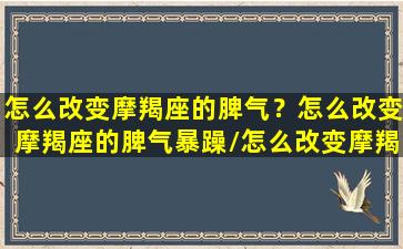 怎么改变摩羯座的脾气？怎么改变摩羯座的脾气暴躁/怎么改变摩羯座的脾气？怎么改变摩羯座的脾气暴躁-我的网站