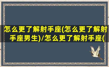 怎么更了解射手座(怎么更了解射手座男生)/怎么更了解射手座(怎么更了解射手座男生)-我的网站