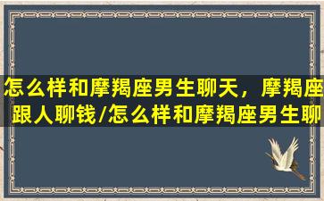 怎么样和摩羯座男生聊天，摩羯座跟人聊钱/怎么样和摩羯座男生聊天，摩羯座跟人聊钱-我的网站