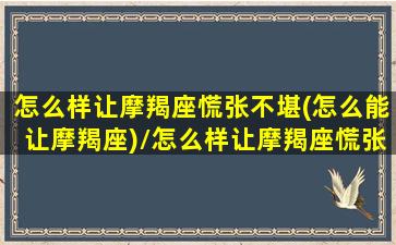 怎么样让摩羯座慌张不堪(怎么能让摩羯座)/怎么样让摩羯座慌张不堪(怎么能让摩羯座)-我的网站