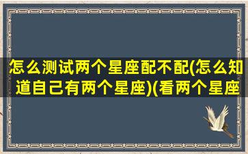 怎么测试两个星座配不配(怎么知道自己有两个星座)(看两个星座合不合主要看哪个星)