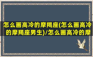 怎么画高冷的摩羯座(怎么画高冷的摩羯座男生)/怎么画高冷的摩羯座(怎么画高冷的摩羯座男生)-我的网站