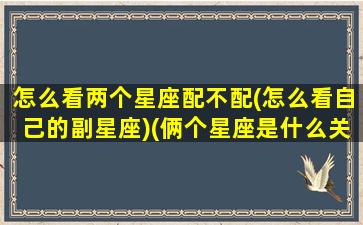 怎么看两个星座配不配(怎么看自己的副星座)(俩个星座是什么关系怎么查)