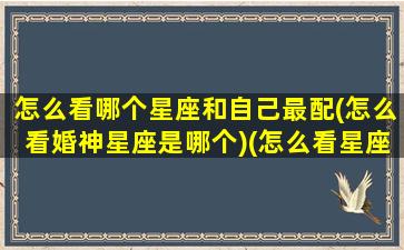 怎么看哪个星座和自己最配(怎么看婚神星座是哪个)(怎么看星座婚年)