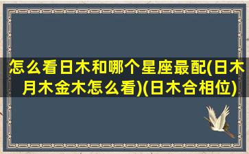 怎么看日木和哪个星座最配(日木月木金木怎么看)(日木合相位)