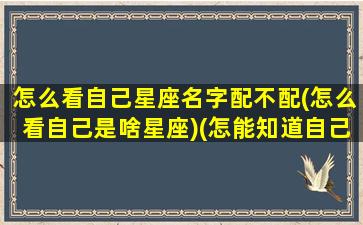 怎么看自己星座名字配不配(怎么看自己是啥星座)(怎能知道自己的星座)