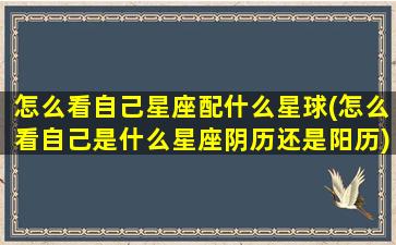 怎么看自己星座配什么星球(怎么看自己是什么星座阴历还是阳历)(怎么看星座配对表)