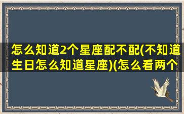 怎么知道2个星座配不配(不知道生日怎么知道星座)(怎么看两个星座)