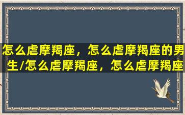 怎么虐摩羯座，怎么虐摩羯座的男生/怎么虐摩羯座，怎么虐摩羯座的男生-我的网站