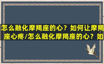 怎么融化摩羯座的心？如何让摩羯座心疼/怎么融化摩羯座的心？如何让摩羯座心疼-我的网站