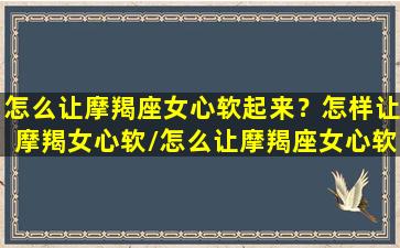 怎么让摩羯座女心软起来？怎样让摩羯女心软/怎么让摩羯座女心软起来？怎样让摩羯女心软-我的网站