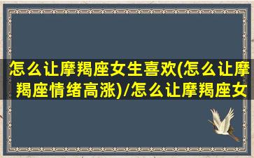 怎么让摩羯座女生喜欢(怎么让摩羯座情绪高涨)/怎么让摩羯座女生喜欢(怎么让摩羯座情绪高涨)-我的网站