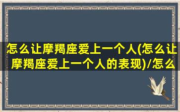 怎么让摩羯座爱上一个人(怎么让摩羯座爱上一个人的表现)/怎么让摩羯座爱上一个人(怎么让摩羯座爱上一个人的表现)-我的网站