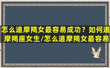 怎么追摩羯女最容易成功？如何追摩羯座女生/怎么追摩羯女最容易成功？如何追摩羯座女生-我的网站