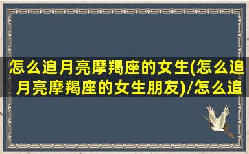 怎么追月亮摩羯座的女生(怎么追月亮摩羯座的女生朋友)/怎么追月亮摩羯座的女生(怎么追月亮摩羯座的女生朋友)-我的网站