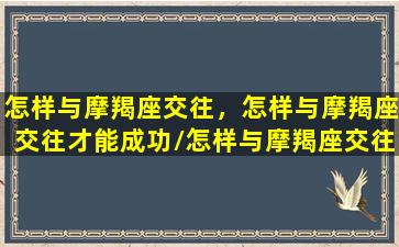 怎样与摩羯座交往，怎样与摩羯座交往才能成功/怎样与摩羯座交往，怎样与摩羯座交往才能成功-我的网站