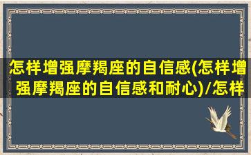 怎样增强摩羯座的自信感(怎样增强摩羯座的自信感和耐心)/怎样增强摩羯座的自信感(怎样增强摩羯座的自信感和耐心)-我的网站