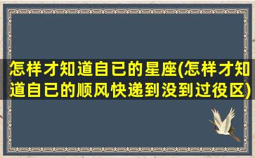 怎样才知道自已的星座(怎样才知道自已的顺风快递到没到过役区)