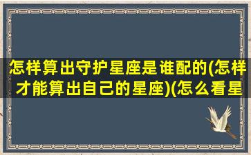 怎样算出守护星座是谁配的(怎样才能算出自己的星座)(怎么看星座守护星)