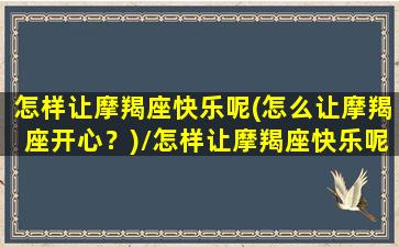 怎样让摩羯座快乐呢(怎么让摩羯座开心？)/怎样让摩羯座快乐呢(怎么让摩羯座开心？)-我的网站