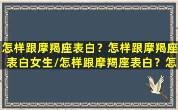 怎样跟摩羯座表白？怎样跟摩羯座表白女生/怎样跟摩羯座表白？怎样跟摩羯座表白女生-我的网站