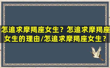 怎追求摩羯座女生？怎追求摩羯座女生的理由/怎追求摩羯座女生？怎追求摩羯座女生的理由-我的网站