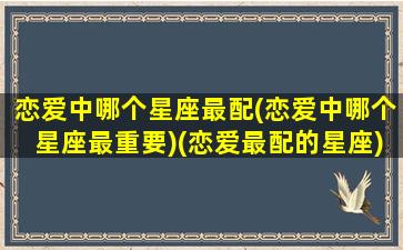 恋爱中哪个星座最配(恋爱中哪个星座最重要)(恋爱最配的星座)